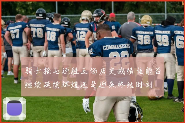 骑士抢七连胜五场历史战绩佳能否继续延续辉煌还是迎来终结时刻