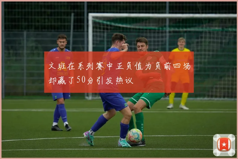 文班在系列赛中正负值为负前四场却赢了50分引发热议