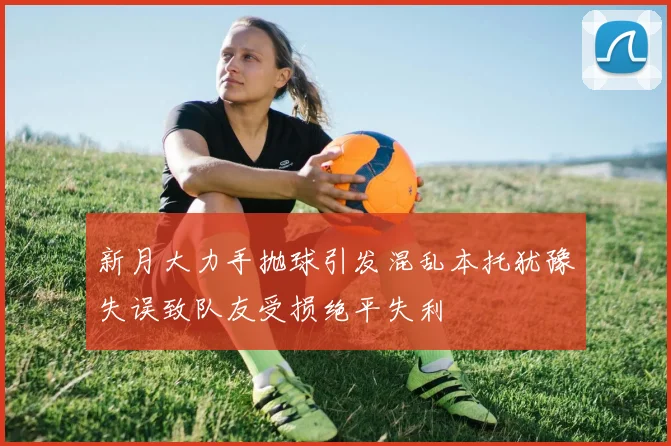 新月大力手抛球引发混乱本托犹豫失误致队友受损绝平失利