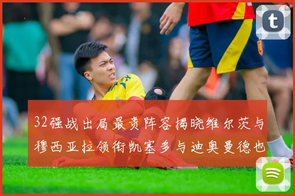 32强战出局最贵阵容揭晓维尔茨与穆西亚拉领衔凯塞多与迪奥曼德也在其中
