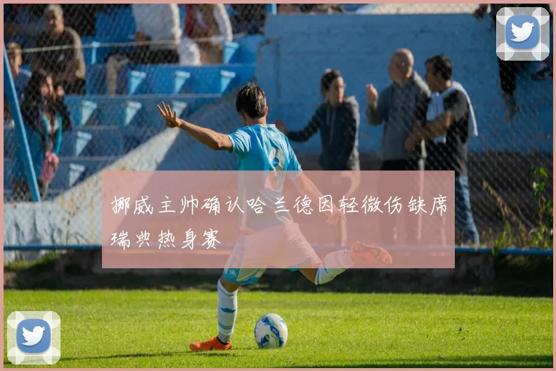 挪威主帅确认哈兰德因轻微伤缺席瑞典热身赛