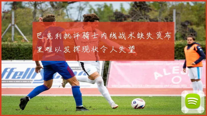 巴克利批评骑士内线战术缺失莫布里难以发挥现状令人失望