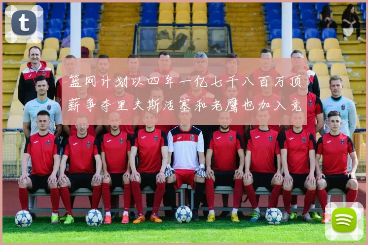 篮网计划以四年一亿七千八百万顶薪争夺里夫斯活塞和老鹰也加入竞标行列