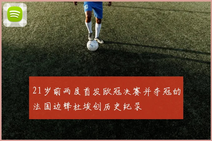21岁前两度首发欧冠决赛并夺冠的法国边锋杜埃创历史纪录