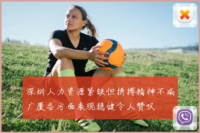 深圳人力资源紧缺但拼搏精神不减广厦各方面表现稳健令人赞叹