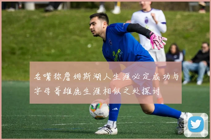 名嘴称詹姆斯湖人生涯必定成功与字母哥雄鹿生涯相似之处探讨