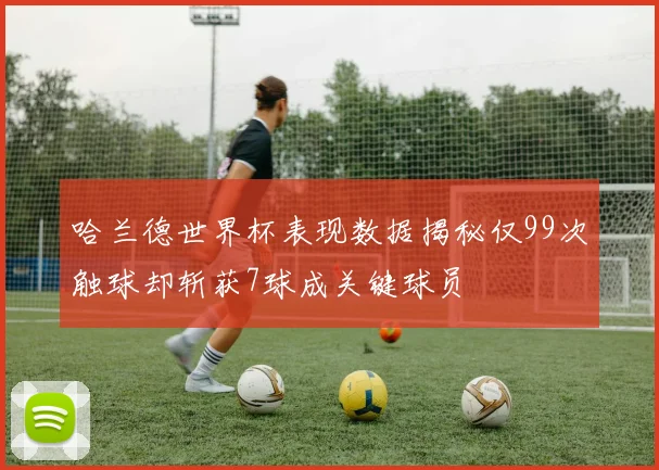 哈兰德世界杯表现数据揭秘仅99次触球却斩获7球成关键球员