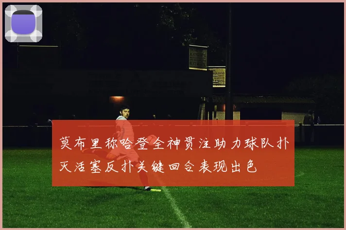 莫布里称哈登全神贯注助力球队扑灭活塞反扑关键回合表现出色